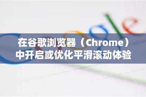 在谷歌浏览器（Chrome）中开启或优化平滑滚动体验，根据不同的操作系统和Chrome版本，有以下几种主要方法。由于Chrome的设置选项有时会调整，最可靠的方法如下