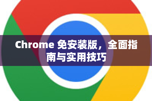Chrome 免安装版，全面指南与实用技巧