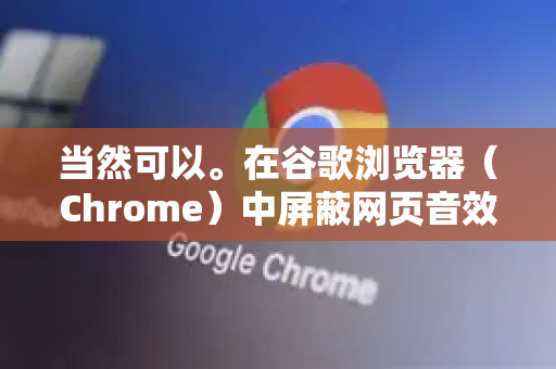 当然可以。在谷歌浏览器（Chrome）中屏蔽网页音效（通常是自动播放的视频、广告音效等）有多种方法，从临时一键静音到永久性全局设置都有-第1张图片-Google中文下载 - 轻松获取安全快速的浏览器体验