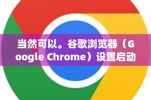 当然可以。谷歌浏览器（Google Chrome）设置启动页非常灵活，您可以根据自己的习惯，将其设置为打开特定网页、一组网页、新标签页，甚至是继续上次浏览的页面-第1张图片-Google中文下载 - 轻松获取安全快速的浏览器体验