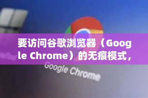 要访问谷歌浏览器（Google Chrome）的无痕模式，请按照以下步骤操作-第1张图片-Google中文下载 - 轻松获取安全快速的浏览器体验