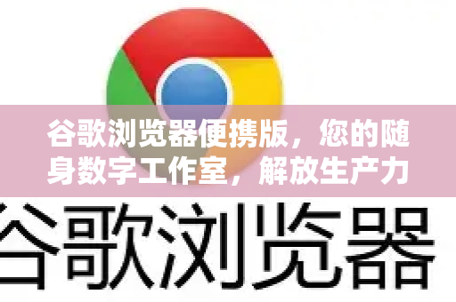 谷歌浏览器便携版，您的随身数字工作室，解放生产力新选择