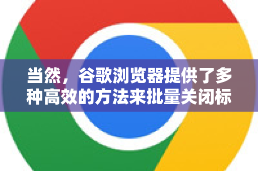 当然，谷歌浏览器提供了多种高效的方法来批量关闭标签页。以下是最实用、最全面的几种方法，从最简单到最高级排列
