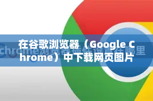 在谷歌浏览器（Google Chrome）中下载网页图片有多种方法，以下是几种常用且详细的操作步骤-第1张图片-Google中文下载 - 轻松获取安全快速的浏览器体验