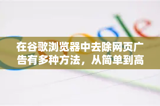 在谷歌浏览器中去除网页广告有多种方法，从简单到高级，你可以根据需求选择。以下是详细的操作指南