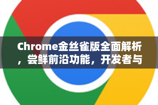 Chrome金丝雀版全面解析，尝鲜前沿功能，开发者与极客之选