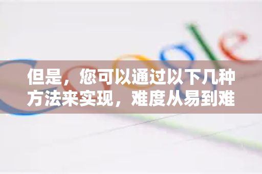 但是，您可以通过以下几种方法来实现，难度从易到难，满足不同需求