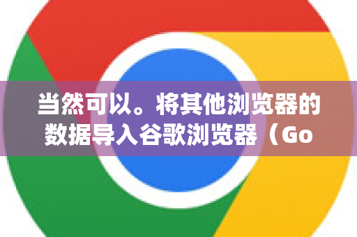 当然可以。将其他浏览器的数据导入谷歌浏览器（Google Chrome）是一个非常简单的过程，Chrome 内置了便捷的导入工具