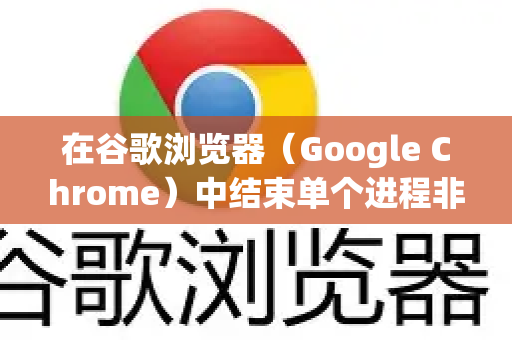在谷歌浏览器（Google Chrome）中结束单个进程非常简单，主要可以通过两种方法实现