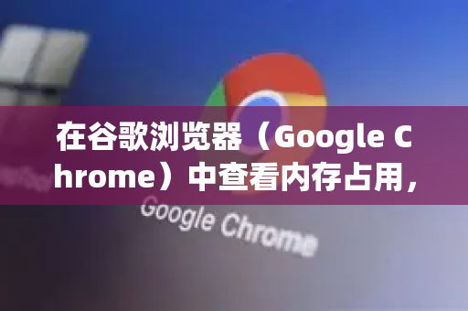 在谷歌浏览器（Google Chrome）中查看内存占用，有以下几种常用方法