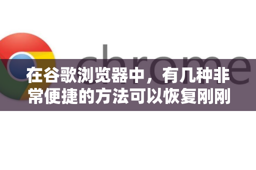 在谷歌浏览器中，有几种非常便捷的方法可以恢复刚刚关闭的标签页。以下是所有方法的汇总