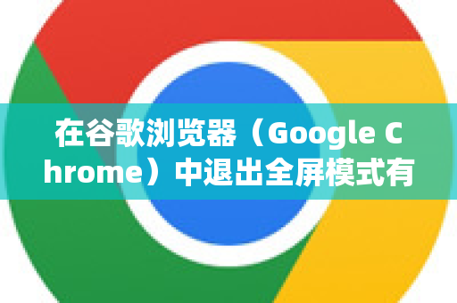 在谷歌浏览器（Google Chrome）中退出全屏模式有多种方法，具体取决于您是如何进入全屏的。最常见的有两种情况，浏览器全屏模式和网页全屏模式