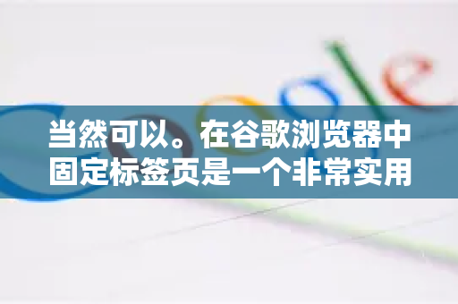 当然可以。在谷歌浏览器中固定标签页是一个非常实用的功能，它可以将重要或常用的网页缩小并固定在标签栏的最左侧，使其不会因打开过多标签页而被淹没，也避免被意外关闭