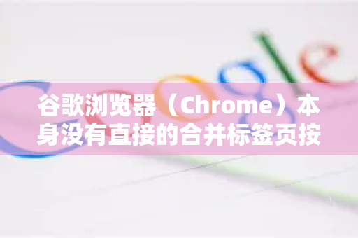 谷歌浏览器（Chrome）本身没有直接的合并标签页按钮，但可以通过以下几种方法实现类似效果
