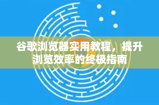 谷歌浏览器实用教程，提升浏览效率的终极指南-第1张图片-Google中文下载 - 轻松获取安全快速的浏览器体验