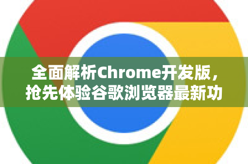 全面解析Chrome开发版，抢先体验谷歌浏览器最新功能的终极指南