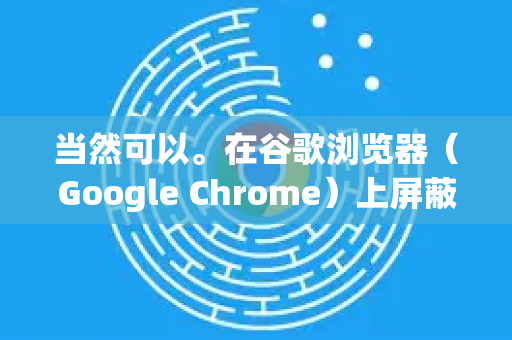 当然可以。在谷歌浏览器（Google Chrome）上屏蔽广告网站，主要有以下几种高效、可靠的方法，从简单到高级排列-第1张图片-Google中文下载 - 轻松获取安全快速的浏览器体验