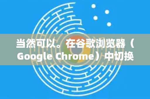 当然可以。在谷歌浏览器（Google Chrome）中切换账号通常有两种情况，操作也完全不同，请根据你的需求选择