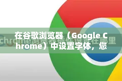 在谷歌浏览器（Google Chrome）中设置字体，您可以根据需要调整网页内容的显示字体以及浏览器界面本身的字体。以下是详细的设置方法-第1张图片-Google中文下载 - 轻松获取安全快速的浏览器体验