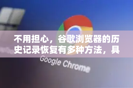 不用担心，谷歌浏览器的历史记录恢复有多种方法，具体取决于您的情况。请按照以下步骤尝试，从最简单到最复杂