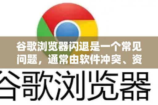 谷歌浏览器闪退是一个常见问题，通常由软件冲突、资源过载或文件损坏引起。您可以按照以下步骤，从简单到复杂进行排查和解决