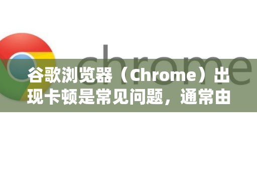 谷歌浏览器（Chrome）出现卡顿是常见问题，通常由多种因素导致。别担心，我们可以按照从易到难、从软件到硬件的顺序来系统地解决