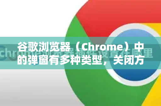 谷歌浏览器（Chrome）中的弹窗有多种类型，关闭方法也不同。请根据你的具体情况，参考以下完整解决方案