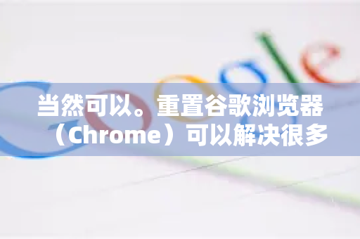 当然可以。重置谷歌浏览器（Chrome）可以解决很多常见问题，例如页面加载异常、崩溃、主页被篡改、弹出广告过多或插件导致的问题。重置会将浏览器的大部分设置恢复为原始默认状态