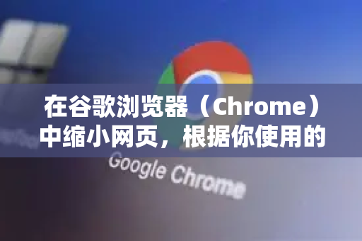 在谷歌浏览器（Chrome）中缩小网页，根据你使用的设备（电脑或手机）方法有所不同。以下是详细的方法