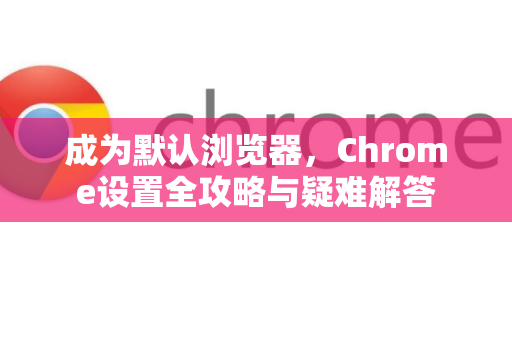 成为默认浏览器，Chrome设置全攻略与疑难解答