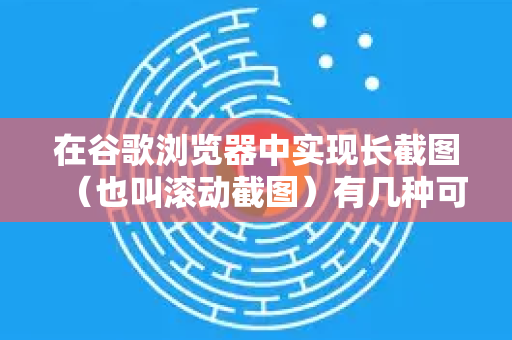 在谷歌浏览器中实现长截图（也叫滚动截图）有几种可靠的方法，你可以根据需求选择最适合的一种