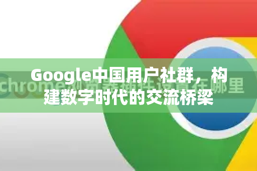 Google中国用户社群，构建数字时代的交流桥梁-第1张图片-Google中文下载 - 轻松获取安全快速的浏览器体验