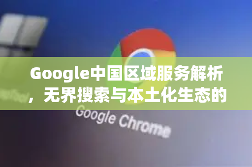 Google中国区域服务解析，无界搜索与本土化生态的协同演进-第1张图片-Google中文下载 - 轻松获取安全快速的浏览器体验