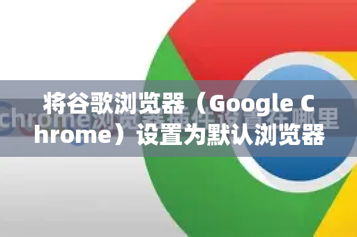 将谷歌浏览器（Google Chrome）设置为默认浏览器非常简单，但操作步骤会根据您使用的操作系统而有所不同