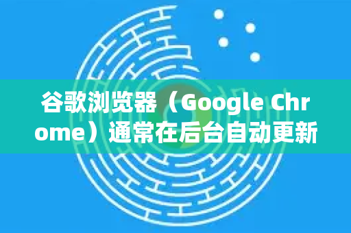 谷歌浏览器（Google Chrome）通常在后台自动更新，以确保您拥有最新的安全补丁和功能。但如果您想手动检查或遇到更新问题，可以按照以下步骤操作