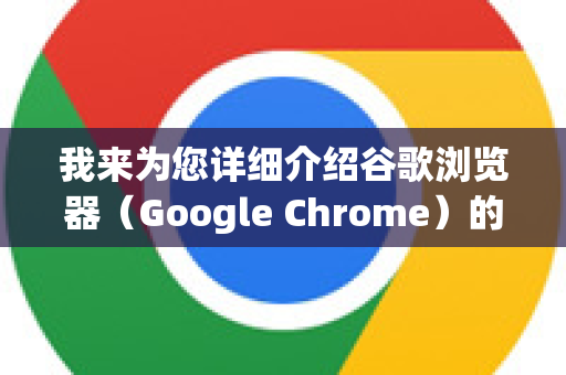 我来为您详细介绍谷歌浏览器（Google Chrome）的安装方法