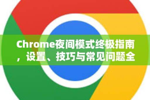 Chrome夜间模式终极指南，设置、技巧与常见问题全解析