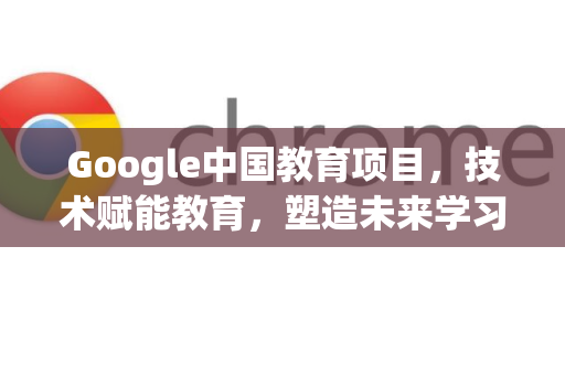 Google中国教育项目,技术赋能教育,塑造未来学习生态-第1张图片-Google中文下载 - 轻松获取安全快速的浏览器体验 Google中国教育项目,技术赋能教育,塑造未来学习生态-第1张图片-Google中文下载 - 轻松获取安全快速的浏览器体验