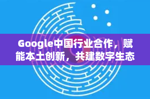 Google中国行业合作,赋能本土创新,共建数字生态新格局-第1张图片-Google中文下载 - 轻松获取安全快速的浏览器体验 Google中国行业合作,赋能本土创新,共建数字生态新格局-第1张图片-Google中文下载 - 轻松获取安全快速的浏览器体验
