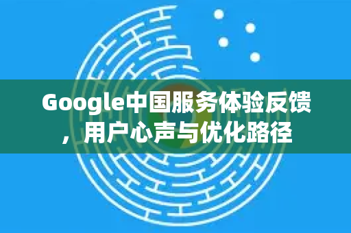 Google中国服务体验反馈,用户心声与优化路径-第1张图片-Google中文下载 - 轻松获取安全快速的浏览器体验 Google中国服务体验反馈,用户心声与优化路径-第1张图片-Google中文下载 - 轻松获取安全快速的浏览器体验