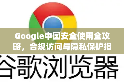 Google中国安全使用全攻略,合规访问与隐私保护指南-第1张图片-Google中文下载 - 轻松获取安全快速的浏览器体验 Google中国安全使用全攻略,合规访问与隐私保护指南-第1张图片-Google中文下载 - 轻松获取安全快速的浏览器体验