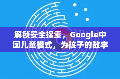 解锁安全探索,Google中国儿童模式,为孩子的数字世界保驾护航-第1张图片-Google中文下载 - 轻松获取安全快速的浏览器体验 解锁安全探索,Google中国儿童模式,为孩子的数字世界保驾护航-第1张图片-Google中文下载 - 轻松获取安全快速的浏览器体验