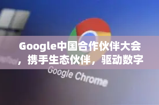 Google中国合作伙伴大会，携手生态伙伴，驱动数字创新未来-第1张图片-Google中文下载 - 轻松获取安全快速的浏览器体验