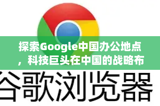 探索Google中国办公地点,科技巨头在中国的战略布局与影响力-第1张图片-Google中文下载 - 轻松获取安全快速的浏览器体验 探索Google中国办公地点,科技巨头在中国的战略布局与影响力-第1张图片-Google中文下载 - 轻松获取安全快速的浏览器体验