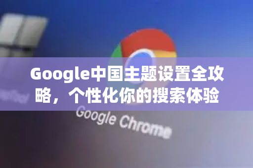 Google中国主题设置全攻略，个性化你的搜索体验-第1张图片-Google中文下载 - 轻松获取安全快速的浏览器体验
