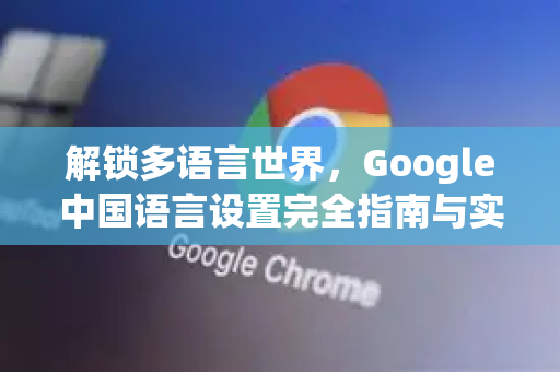 解锁多语言世界，Google中国语言设置完全指南与实用技巧-第1张图片-Google中文下载 - 轻松获取安全快速的浏览器体验