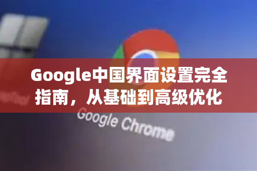 Google中国界面设置完全指南，从基础到高级优化-第1张图片-Google中文下载 - 轻松获取安全快速的浏览器体验