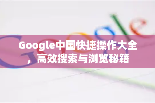Google中国快捷操作大全，高效搜索与浏览秘籍-第1张图片-Google中文下载 - 轻松获取安全快速的浏览器体验