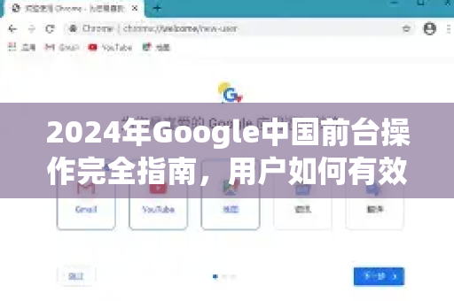 2024年Google中国前台操作完全指南，用户如何有效访问与使用核心服务-第1张图片-Google中文下载 - 轻松获取安全快速的浏览器体验
