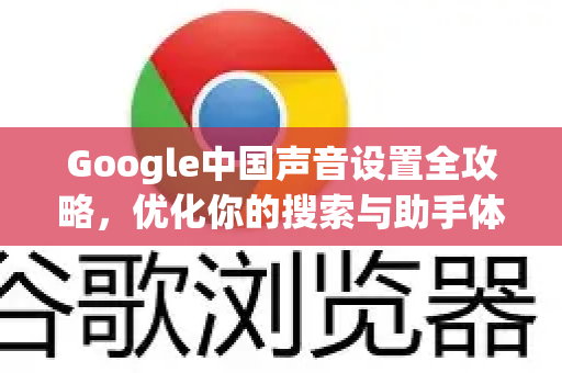Google中国声音设置全攻略,优化你的搜索与助手体验-第1张图片-Google中文下载 - 轻松获取安全快速的浏览器体验 Google中国声音设置全攻略,优化你的搜索与助手体验-第1张图片-Google中文下载 - 轻松获取安全快速的浏览器体验